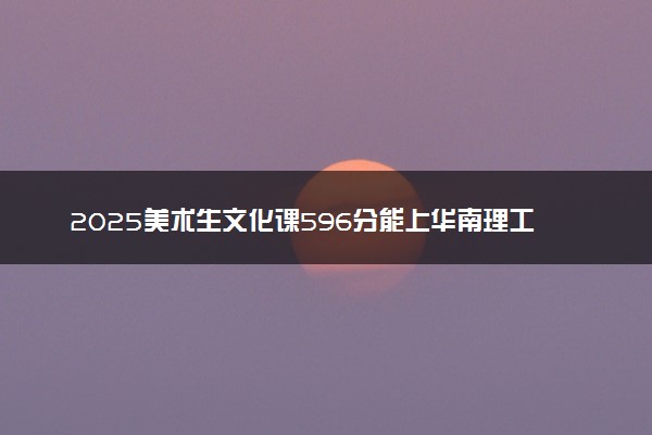 2025美术生文化课596分能上华南理工大学吗