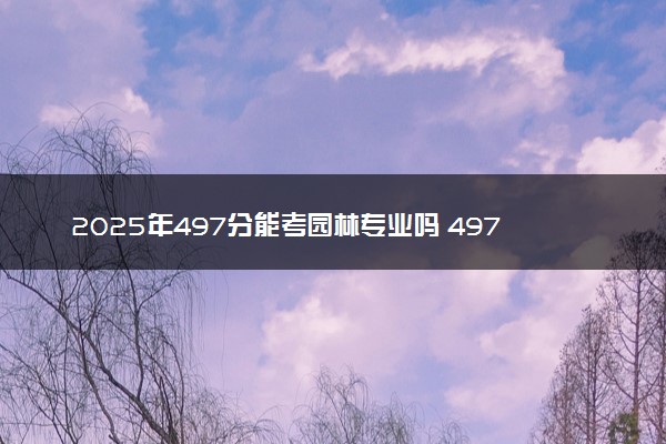 2025年497分能考园林专业吗 497分园林专业大学推荐