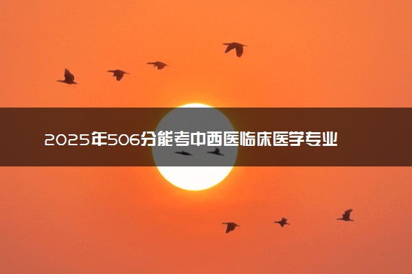 2025年506分能考中西医临床医学专业吗 506分中西医临床医学专业大学推荐