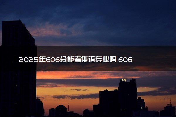 2025年606分能考俄语专业吗 606分俄语专业大学推荐