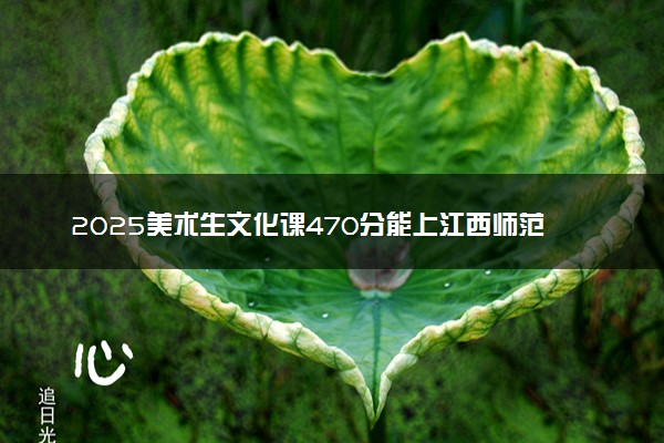 2025美术生文化课470分能上江西师范大学科学技术学院吗