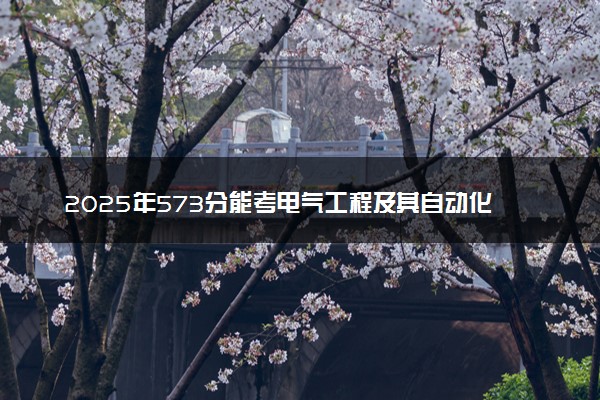 2025年573分能考电气工程及其自动化专业吗 573分电气工程及其自动化专业大学推荐