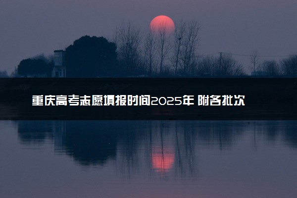 重庆高考志愿填报时间2025年 附各批次具体填报安排表