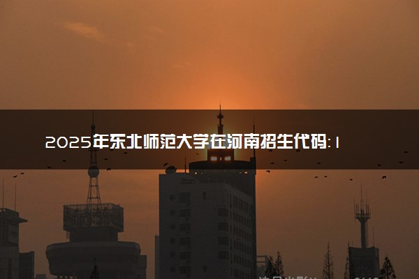 2025年东北师范大学在河南招生代码：1405 专业代码及报考指南