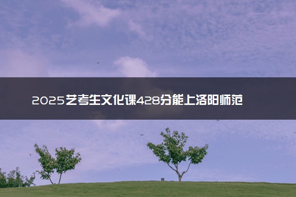 2025艺考生文化课428分能上洛阳师范学院吗