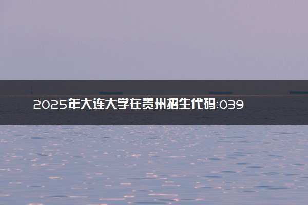 2025年大连大学在贵州招生代码：0397 专业代码及报考指南