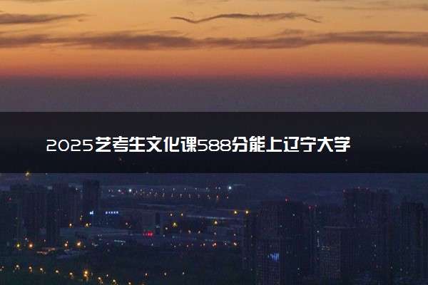 2025艺考生文化课588分能上辽宁大学吗