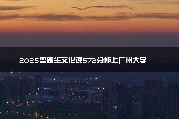2025舞蹈生文化课572分能上广州大学吗