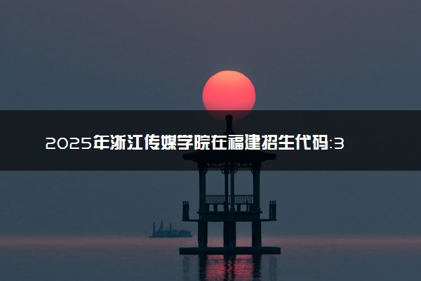 2025年浙江传媒学院在福建招生代码：3476 专业代码及报考指南