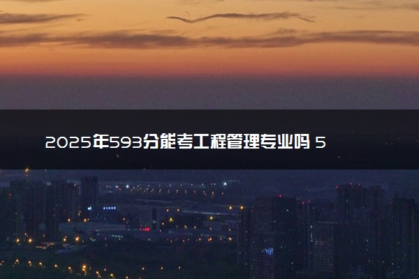 2025年593分能考工程管理专业吗 593分工程管理专业大学推荐