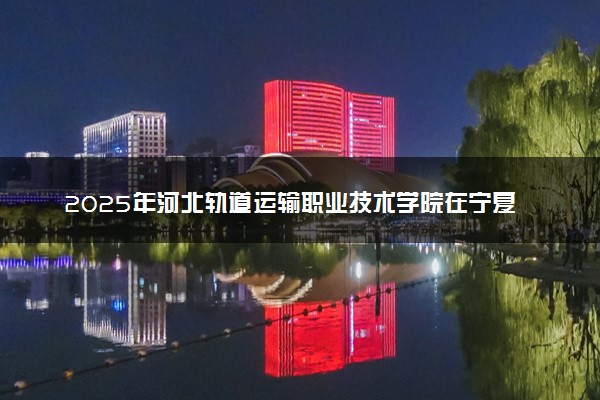 2025年河北轨道运输职业技术学院在宁夏招生代码及专业代码 河北轨道运输职业技术学院宁夏代码是多少？怎么查询？