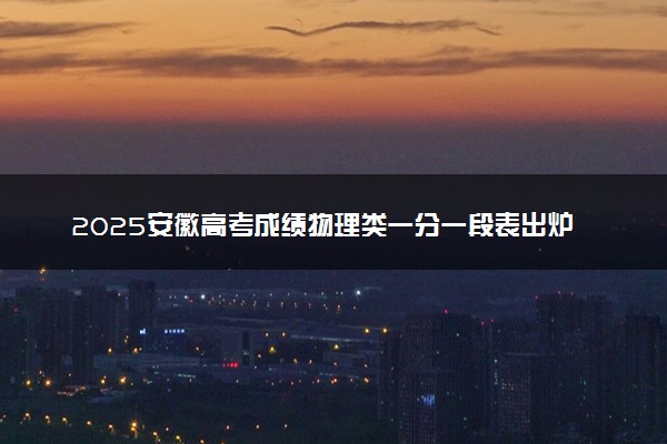 2025安徽高考成绩物理类一分一段表出炉 最新位次排名