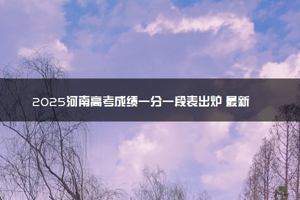 2025河南高考成绩一分一段表出炉 最新位次排名【完整版】
