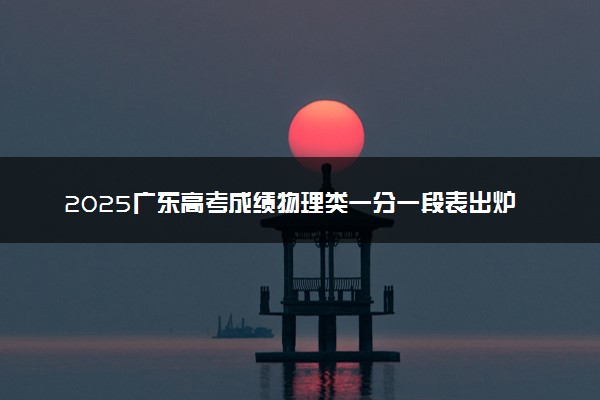 2025广东高考成绩物理类一分一段表出炉 最新位次排名