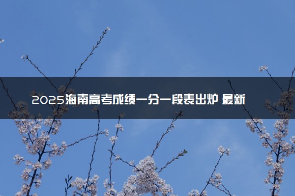 2025海南高考成绩一分一段表出炉 最新位次排名【完整版】