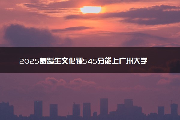 2025舞蹈生文化课545分能上广州大学吗
