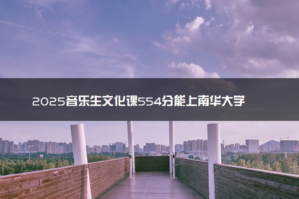 2025音乐生文化课554分能上南华大学吗