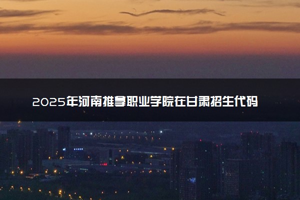 2025年河南推拿职业学院在甘肃招生代码及专业代码 河南推拿职业学院甘肃代码是多少？怎么查询？
