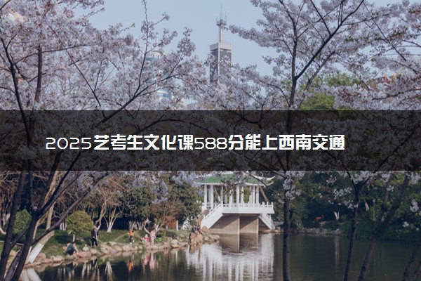 2025艺考生文化课588分能上西南交通大学吗