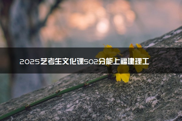 2025艺考生文化课502分能上福建理工大学吗