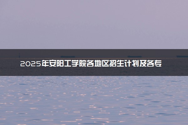 2025年安阳工学院各地区招生计划及各专业分省招生人数是多少？(附学费及专业代码)