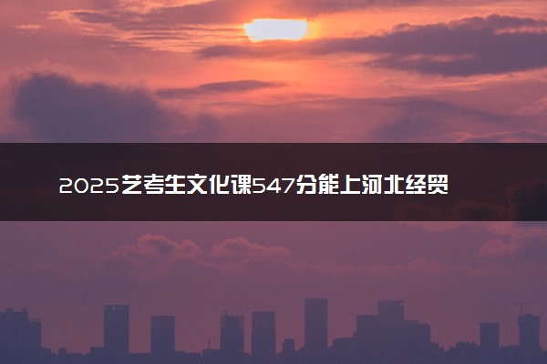 2025艺考生文化课547分能上河北经贸大学吗