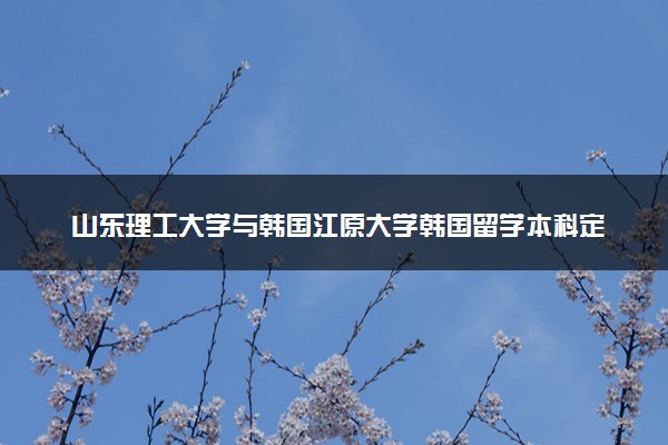 山东理工大学与韩国江原大学韩国留学本科定向培养班招生简章