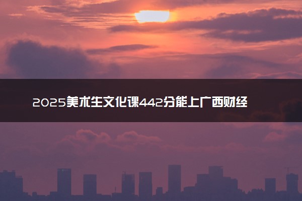 2025美术生文化课442分能上广西财经学院吗