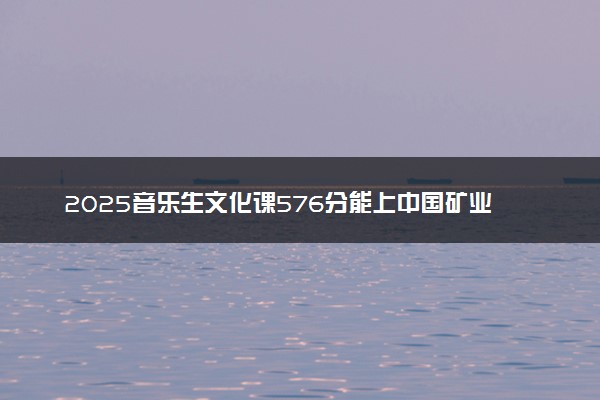 2025音乐生文化课576分能上中国矿业大学吗