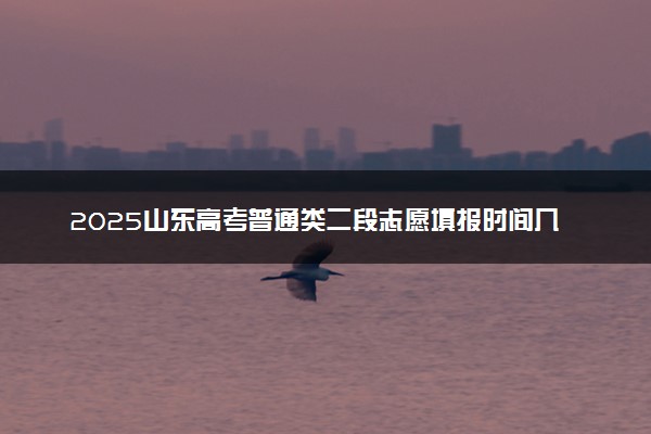 2025山东高考普通类二段志愿填报时间几月几号