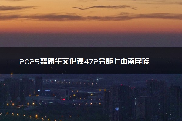 2025舞蹈生文化课472分能上中南民族大学吗