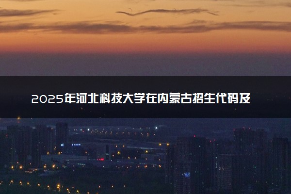 2025年河北科技大学在内蒙古招生代码及专业代码 河北科技大学内蒙古代码是多少？怎么查询？
