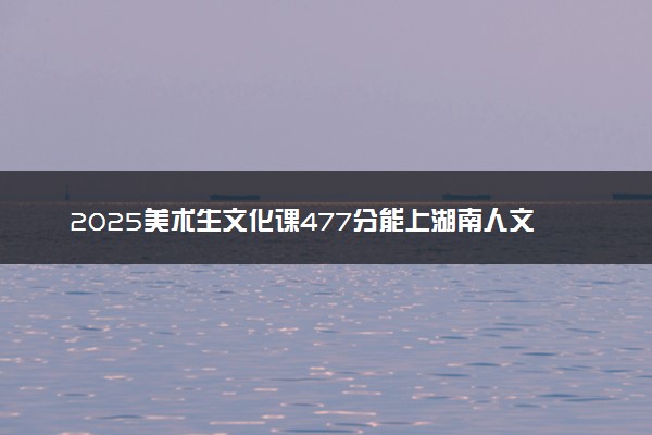 2025美术生文化课477分能上湖南人文科技学院吗