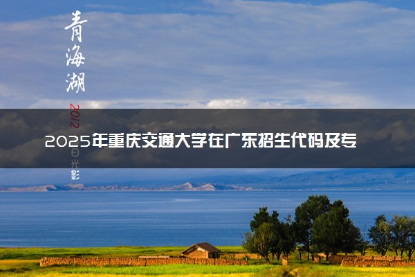 2025年重庆交通大学在广东招生代码及专业代码 重庆交通大学广东代码是多少？怎么查询？
