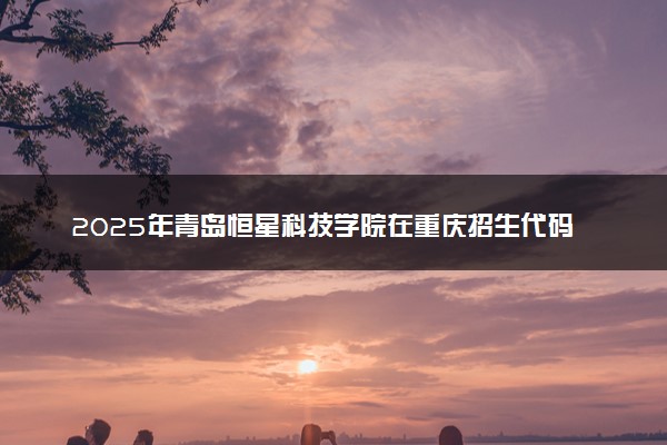 2025年青岛恒星科技学院在重庆招生代码：3728 专业代码及报考指南