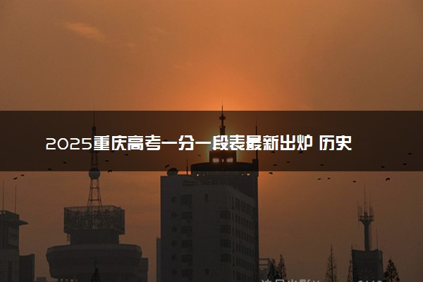 2025重庆高考一分一段表最新出炉 历史类成绩分布表
