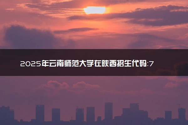 2025年云南师范大学在陕西招生代码：7608 专业代码及报考指南