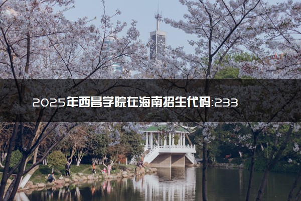2025年西昌学院在海南招生代码：2336 专业代码及报考指南