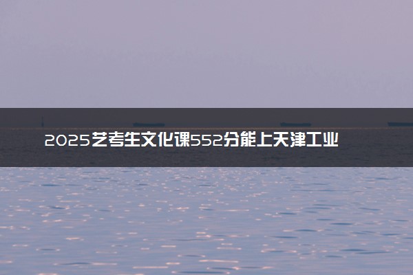2025艺考生文化课552分能上天津工业大学吗