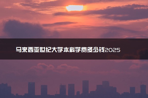 马来西亚世纪大学本科学费多少钱2025