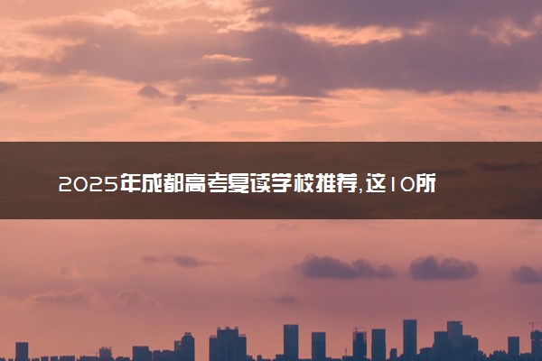 2025年成都高考复读学校推荐，这10所值得关注！