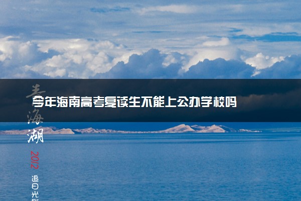 今年海南高考复读生不能上公办学校吗