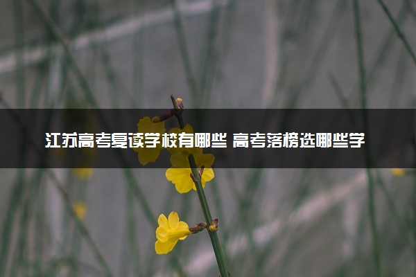 江苏高考复读学校有哪些 高考落榜选哪些学校复读