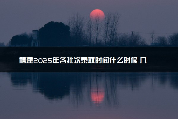 福建2025年各批次录取时间什么时候 几号开始录取