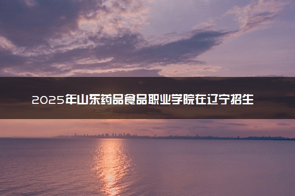 2025年山东药品食品职业学院在辽宁招生代码及专业代码 山东药品食品职业学院辽宁代码是多少？怎么查询？