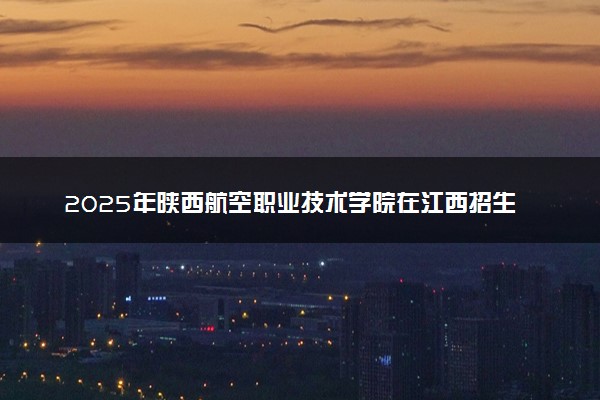 2025年陕西航空职业技术学院在江西招生代码及专业代码 陕西航空职业技术学院江西代码是多少？怎么查询？