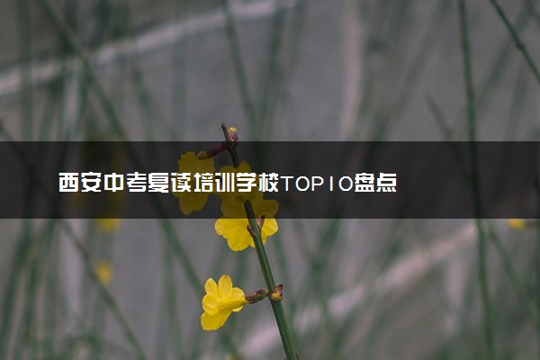 西安中考复读培训学校TOP10盘点
