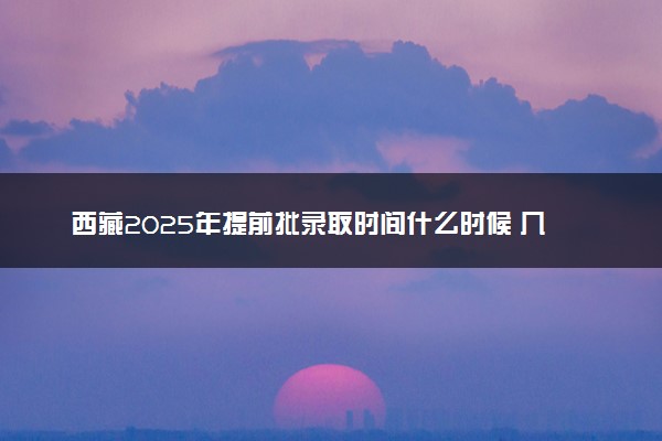 西藏2025年提前批录取时间什么时候 几号开始录取