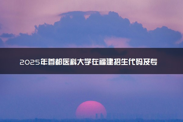2025年首都医科大学在福建招生代码及专业代码 首都医科大学福建代码是多少？怎么查询？