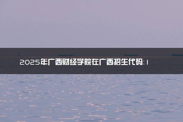 2025年广西财经学院在广西招生代码：11548 专业代码及报考指南